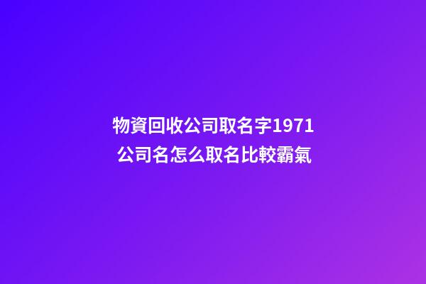 物資回收公司取名字1971 公司名怎么取名比較霸氣-第1張-公司起名-玄機(jī)派